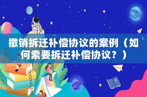 撤銷拆遷補償協議的案例（如何索要拆遷補償協議？）