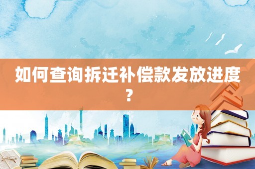 如何查詢拆遷補(bǔ)償款發(fā)放進(jìn)度？