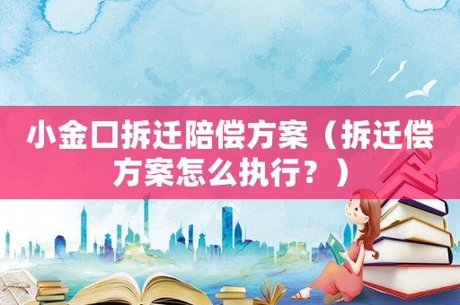 小金口拆遷陪償方案（拆遷償方案怎么執(zhí)行？）