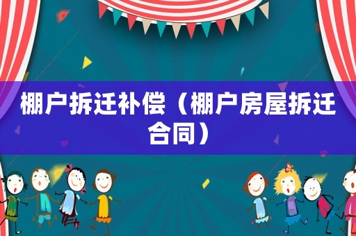 棚戶拆遷補償（棚戶房屋拆遷合同）