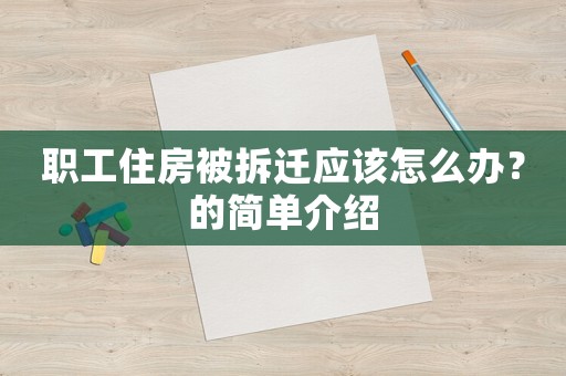 職工住房被拆遷應(yīng)該怎么辦？的簡(jiǎn)單介紹