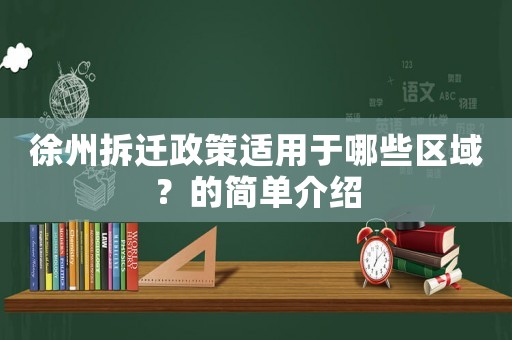 徐州拆遷政策適用于哪些區域？的簡單介紹