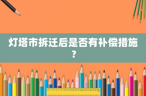 燈塔市拆遷后是否有補償措施？