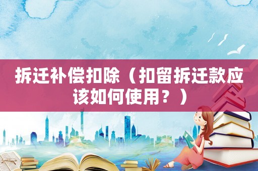 拆遷補償扣除（扣留拆遷款應(yīng)該如何使用？）