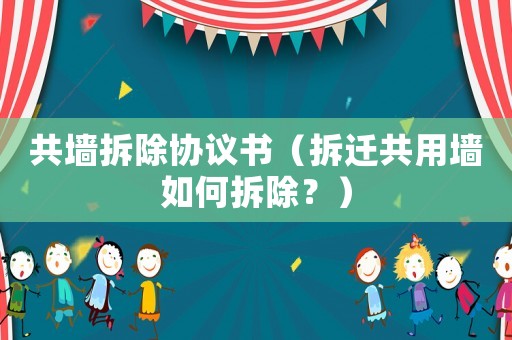 共墻拆除協議書（拆遷共用墻如何拆除？）