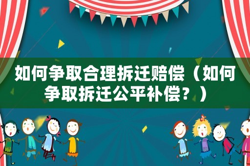 如何爭取合理拆遷賠償（如何爭取拆遷公平補償？）
