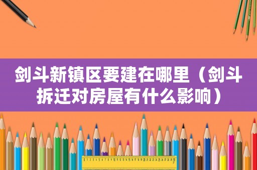 劍斗新鎮(zhèn)區(qū)要建在哪里（劍斗拆遷對(duì)房屋有什么影響）