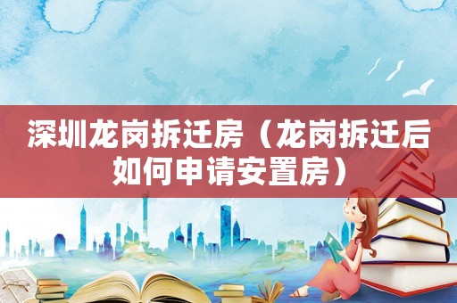 深圳龍崗拆遷房（龍崗拆遷后如何申請安置房）