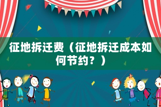 征地拆遷費（征地拆遷成本如何節約？）