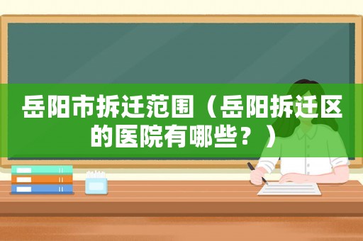岳陽市拆遷范圍（岳陽拆遷區的醫院有哪些？）