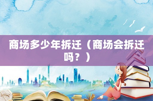 商場多少年拆遷（商場會拆遷嗎？）