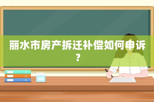麗水市房產拆遷補償如何申訴？