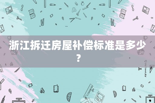 浙江拆遷房屋補償標準是多少？