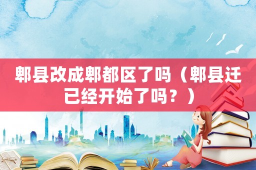 郫縣改成郫都區(qū)了嗎（郫縣遷已經(jīng)開始了嗎？）