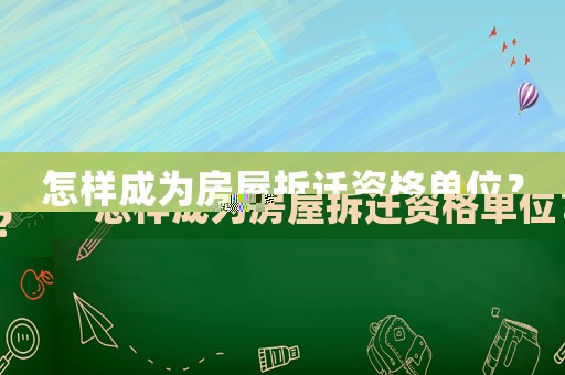 怎樣成為房屋拆遷資格單位？