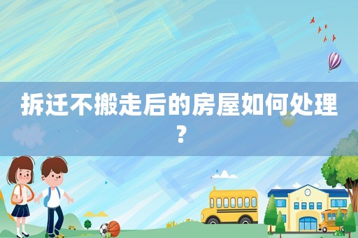 拆遷不搬走后的房屋如何處理？