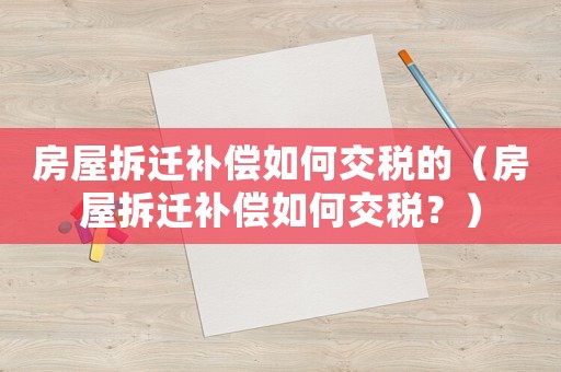 房屋拆遷補償如何交稅的（房屋拆遷補償如何交稅？）