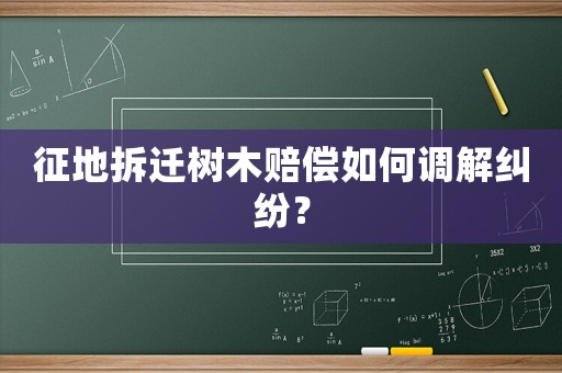 征地拆遷樹木賠償如何調解糾紛？