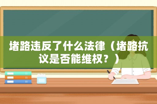 堵路違反了什么法律（堵路抗議是否能維權？）