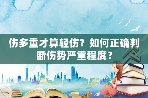 傷多重才算輕傷？如何正確判斷傷勢嚴重程度？
