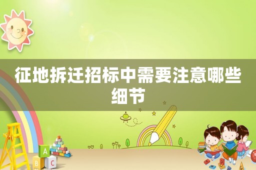 征地拆遷招標中需要注意哪些細節