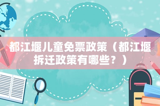 都江堰兒童免票政策（都江堰拆遷政策有哪些？）