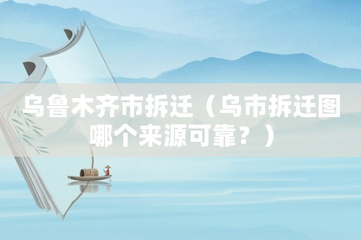 烏魯木齊市拆遷（烏市拆遷圖哪個(gè)來源可靠？）