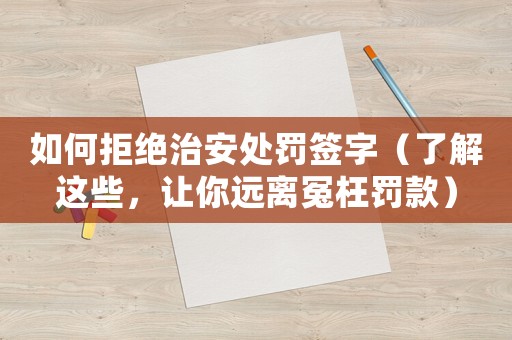 如何拒絕治安處罰簽字（了解這些，讓你遠(yuǎn)離冤枉罰款）