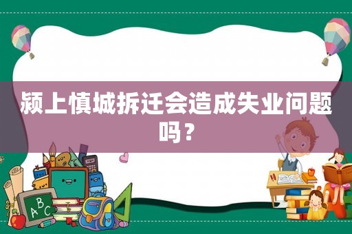 潁上慎城拆遷會造成失業(yè)問題嗎？
