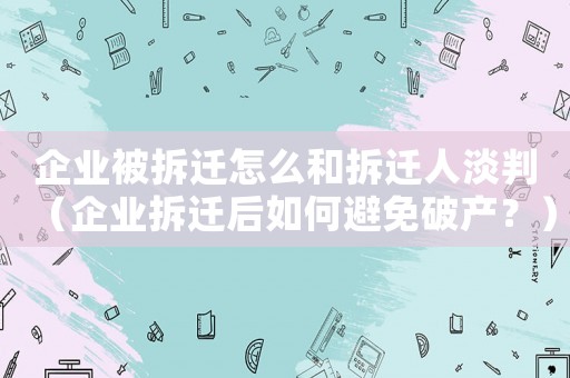 企業被拆遷怎么和拆遷人淡判（企業拆遷后如何避免破產？）