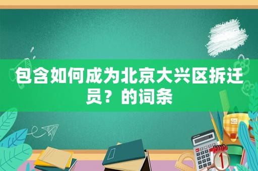 包含如何成為北京大興區(qū)拆遷員？的詞條