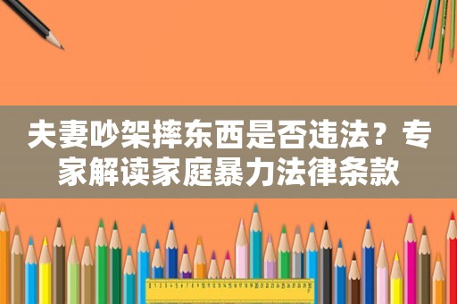 夫妻吵架摔東西是否違法？專家解讀家庭暴力法律條款