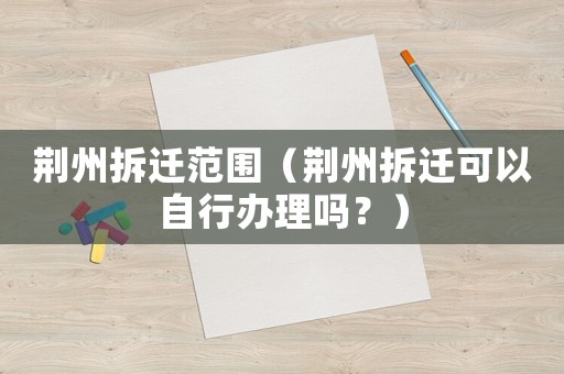 荊州拆遷范圍（荊州拆遷可以自行辦理嗎？）