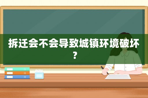 拆遷會不會導(dǎo)致城鎮(zhèn)環(huán)境破壞？