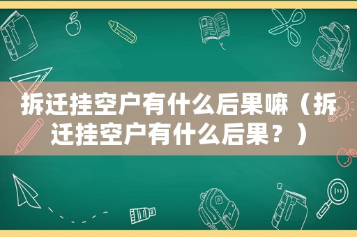 拆遷掛空戶有什么后果嘛（拆遷掛空戶有什么后果？）