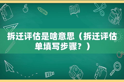 拆遷評估是啥意思（拆遷評估單填寫步驟？）