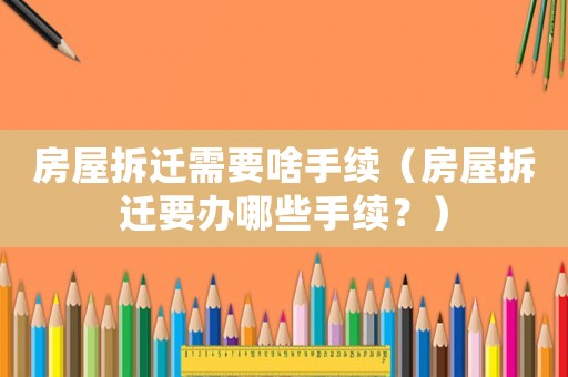 房屋拆遷需要啥手續（房屋拆遷要辦哪些手續？）