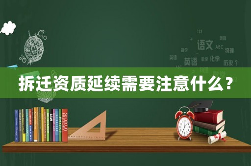 拆遷資質延續需要注意什么？