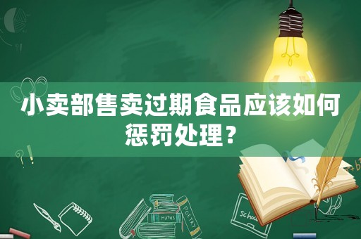 小賣部售賣過期食品應該如何懲罰處理？