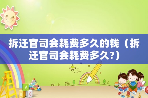 拆遷官司會耗費多久的錢（拆遷官司會耗費多久?）
