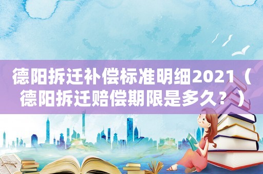 德陽拆遷補償標準明細2021（德陽拆遷賠償期限是多久？）