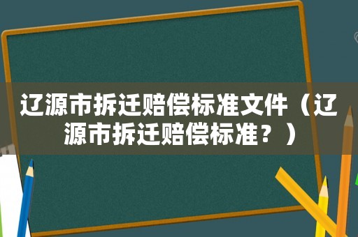 遼源市拆遷賠償標準文件（遼源市拆遷賠償標準？）