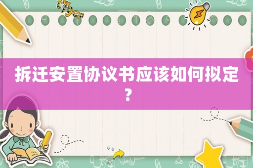 拆遷安置協議書應該如何擬定？