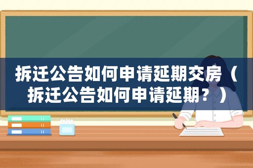 拆遷公告如何申請延期交房（拆遷公告如何申請延期？）