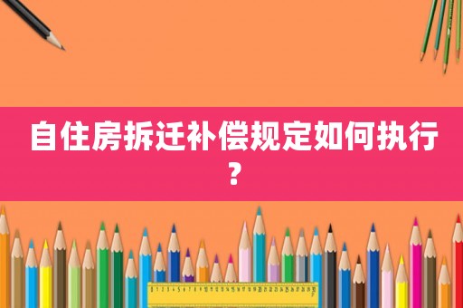 自住房拆遷補(bǔ)償規(guī)定如何執(zhí)行？