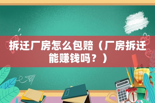 拆遷廠房怎么包賠（廠房拆遷能賺錢嗎？）