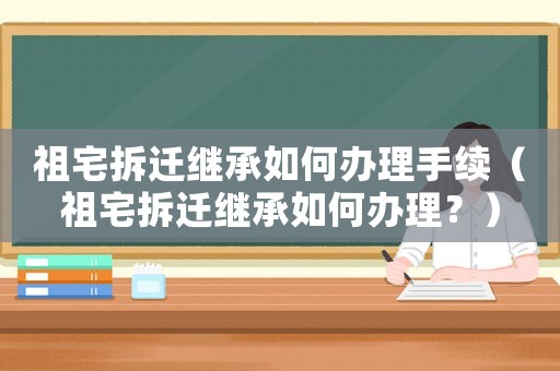 祖宅拆遷繼承如何辦理手續（祖宅拆遷繼承如何辦理？）