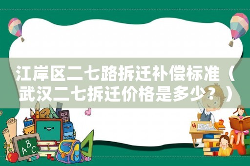 江岸區(qū)二七路拆遷補償標(biāo)準(zhǔn)（武漢二七拆遷價格是多少？）