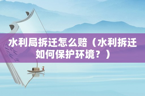水利局拆遷怎么賠（水利拆遷如何保護環境？）