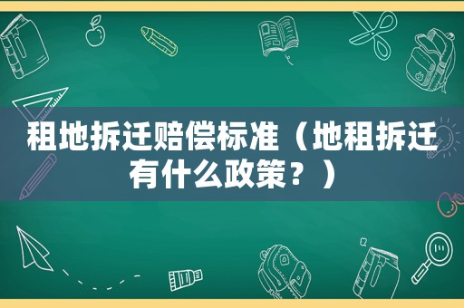 租地拆遷賠償標準（地租拆遷有什么政策？）